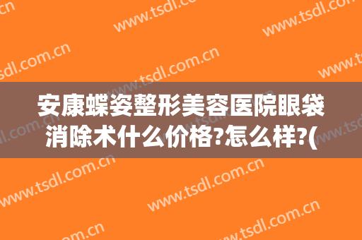 安康蝶姿整形美容医院眼袋消除术什么价格?怎么样?(安康蝶姿医疗美容怎么样)