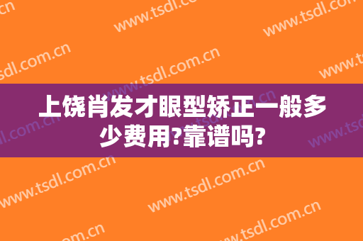 上饶肖发才眼型矫正一般多少费用?靠谱吗?