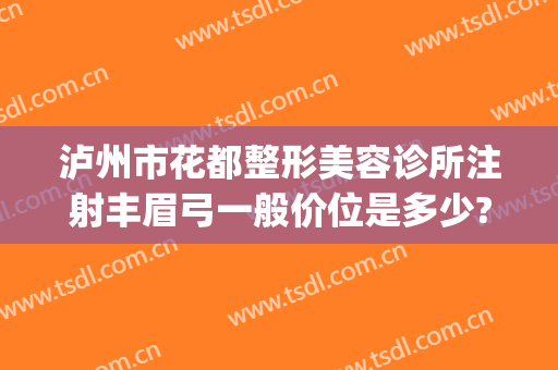 泸州市花都整形美容诊所注射丰眉弓一般价位是多少?可靠吗?(泸州花都整形美容怎么样)