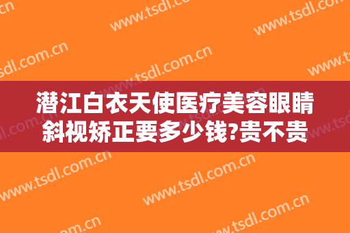潜江白衣天使医疗美容眼睛斜视矫正要多少钱?贵不贵?