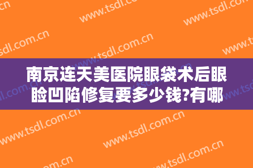 南京连天美医院眼袋术后眼睑凹陷修复要多少钱?有哪些优势?