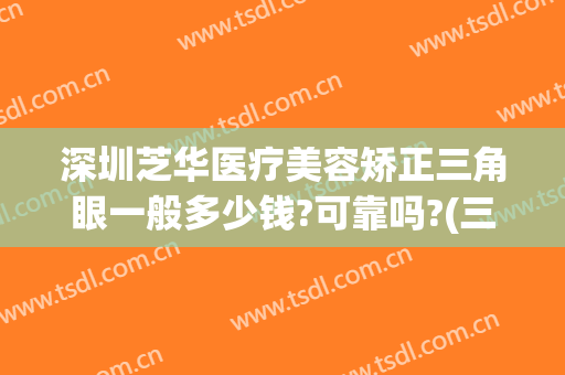 深圳芝华医疗美容矫正三角眼一般多少钱?可靠吗?(三角眼矫正手术多少钱)