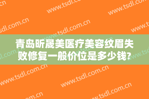 青岛昕晟美医疗美容纹眉失败修复一般价位是多少钱?需要多久恢复?