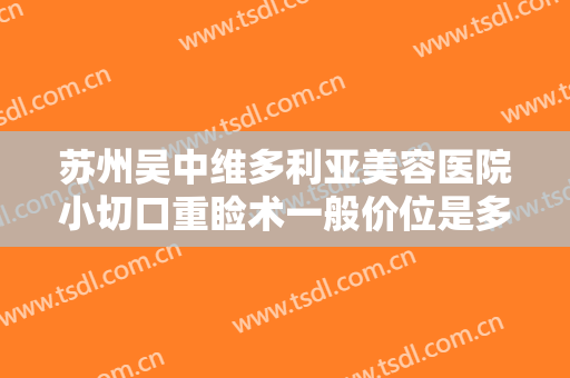 苏州吴中维多利亚美容医院小切口重睑术一般价位是多少费用?好不好?