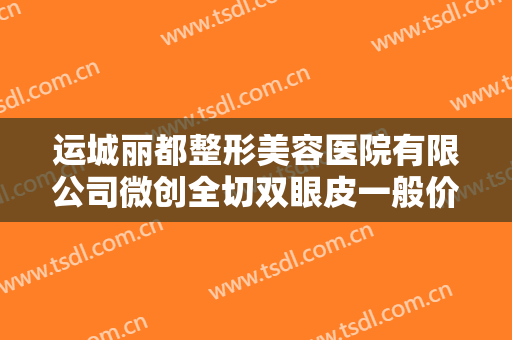 运城丽都整形美容医院有限公司微创全切双眼皮一般价位是多少钱?靠谱吗?