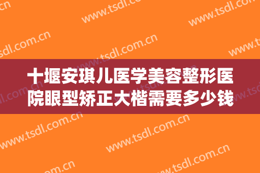 十堰安琪儿医学美容整形医院眼型矫正大楷需要多少钱?怎么样?(十堰美容整形医院哪个好)
