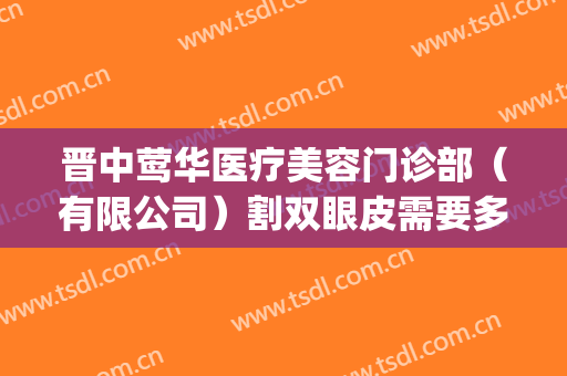 晋中莺华医疗美容门诊部（有限公司）割双眼皮需要多少钱?可靠吗?(晋中整形美容医院)