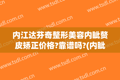 内江达芬奇整形美容内眦赘皮矫正价格?靠谱吗?(内眦赘皮矫正算整容吗)