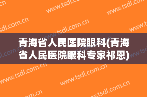 青海省人民医院眼科(青海省人民医院眼科专家祁恩)