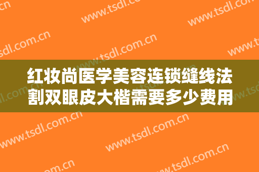 红妆尚医学美容连锁缝线法割双眼皮大楷需要多少费用?靠谱吗?