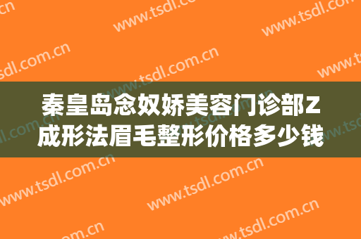 秦皇岛念奴娇美容门诊部Z成形法眉毛整形价格多少钱?有哪些优势?(秦皇岛念奴娇整形医院)