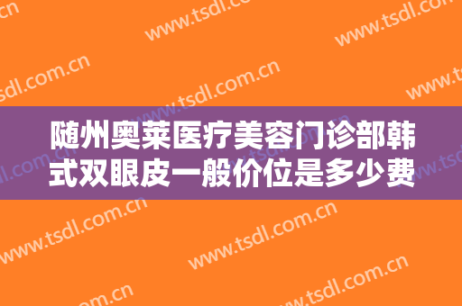 随州奥莱医疗美容门诊部韩式双眼皮一般价位是多少费用?有哪些优势?