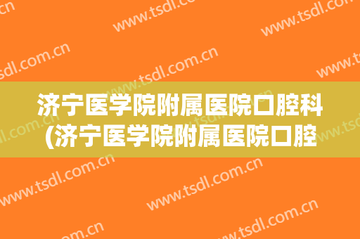 济宁医学院附属医院口腔科(济宁医学院附属医院口腔科怎么样)