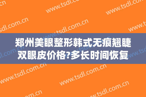 郑州美眼整形韩式无痕翘睫双眼皮价格?多长时间恢复?(郑州整形医院双眼皮)