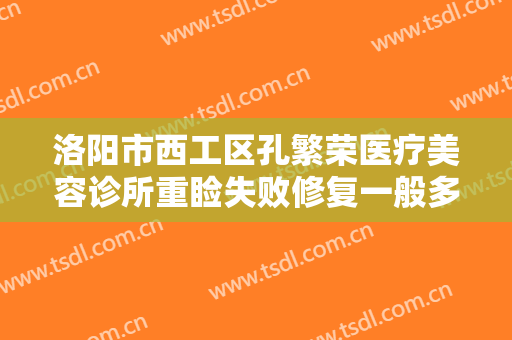洛阳市西工区孔繁荣医疗美容诊所重睑失败修复一般多少钱?有哪些优势?