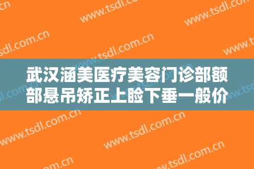 武汉涵美医疗美容门诊部额部悬吊矫正上睑下垂一般价位是多少?有哪些优势?