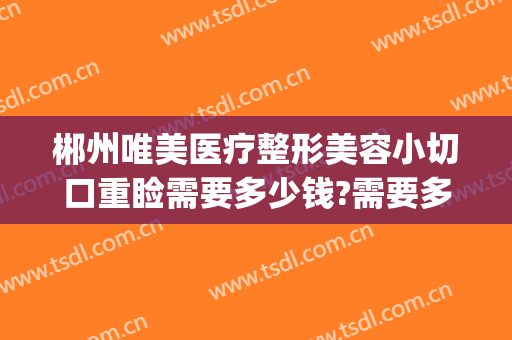 郴州唯美医疗整形美容小切口重睑需要多少钱?需要多久恢复?(湖南郴州唯美医疗整形)