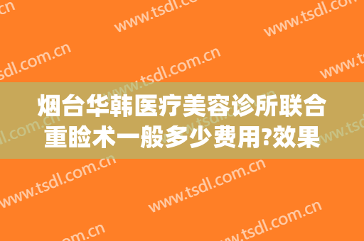烟台华韩医疗美容诊所联合重睑术一般多少费用?效果怎么样?(烟台医疗整形美容)