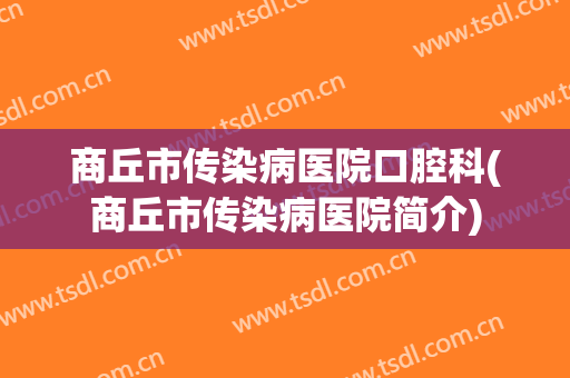 商丘市传染病医院口腔科(商丘市传染病医院简介)