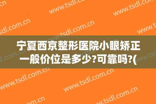 宁夏西京整形医院小眼矫正一般价位是多少?可靠吗?(西宁正规整形医院)