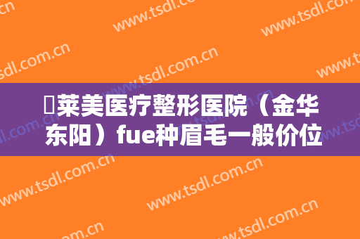 玥莱美医疗整形医院（金华 东阳）fue种眉毛一般价位是多少钱?需要多久恢复?