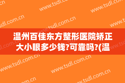 温州百佳东方整形医院矫正大小眼多少钱?可靠吗?(温州正畸医院价目表)