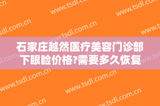 石家庄越然医疗美容门诊部下眼睑价格?需要多久恢复?