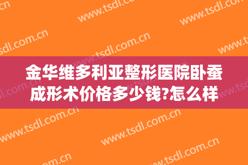 金华维多利亚整形医院卧蚕成形术价格多少钱?怎么样?(卧蚕眼整形手术多少钱)
