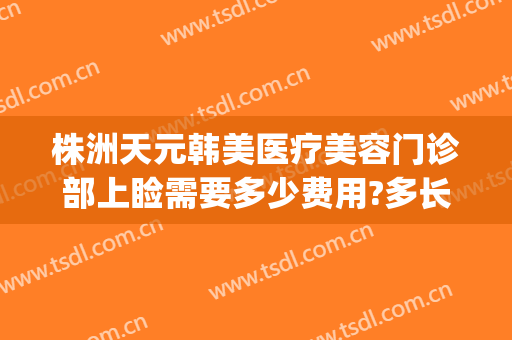 株洲天元韩美医疗美容门诊部上睑需要多少费用?多长时间恢复?(株洲整形美容医院费用)