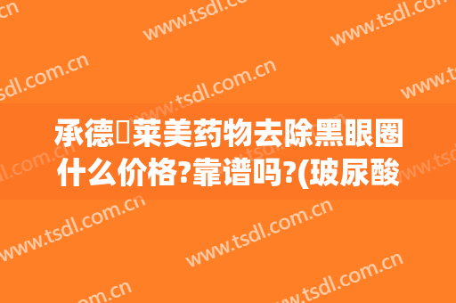 承德玥莱美药物去除黑眼圈什么价格?靠谱吗?(玻尿酸去黑眼圈副作用有吗)