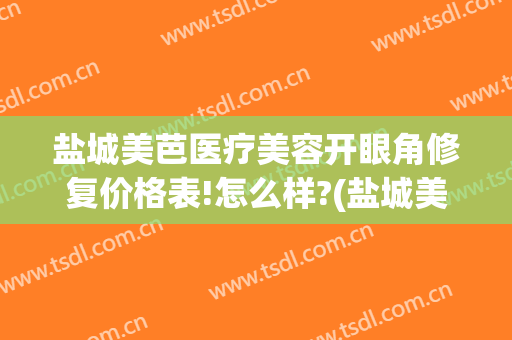 盐城美芭医疗美容开眼角修复价格表!怎么样?(盐城美芭医疗美容诊所)