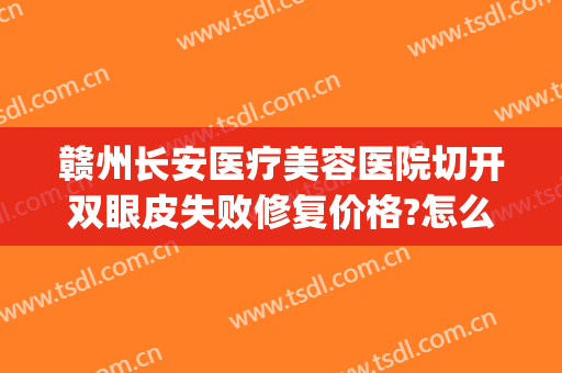 赣州长安医疗美容医院切开双眼皮失败修复价格?怎么样?(赣州长安整形医院)