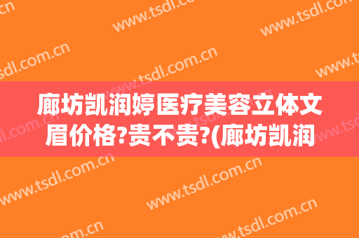 廊坊凯润婷医疗美容立体文眉价格?贵不贵?(廊坊凯润婷医疗美容医院怎么样)