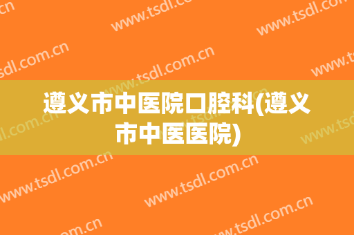 遵义市中医院口腔科(遵义市中医医院)
