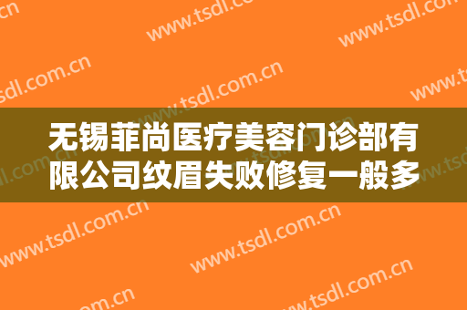 无锡菲尚医疗美容门诊部有限公司纹眉失败修复一般多少费用?好不好?