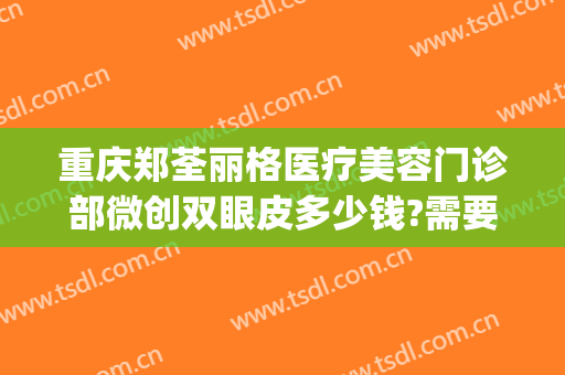 重庆郑荃丽格医疗美容门诊部微创双眼皮多少钱?需要多久恢复?(重庆郑荃丽格脂肪修复怎么样)