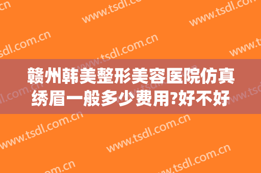 赣州韩美整形美容医院仿真绣眉一般多少费用?好不好?(赣州韩美整形美容医院地址)