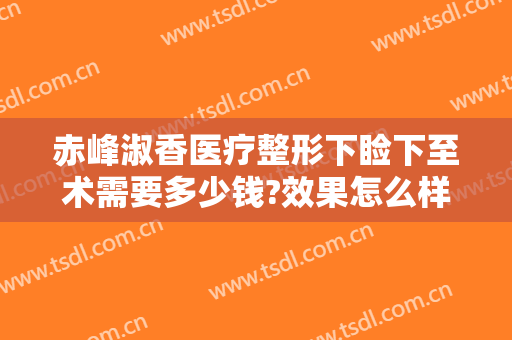 赤峰淑香医疗整形下睑下至术需要多少钱?效果怎么样?
