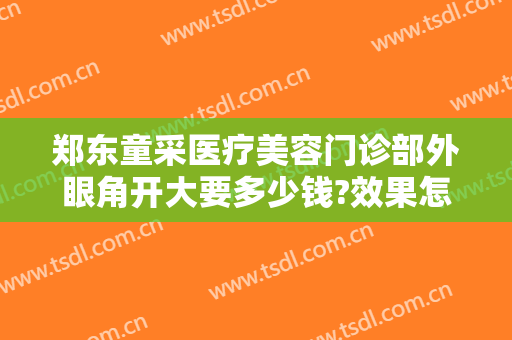 郑东童采医疗美容门诊部外眼角开大要多少钱?效果怎么样?