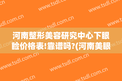 河南整形美容研究中心下眼睑价格表!靠谱吗?(河南美眼整形医院怎么样)
