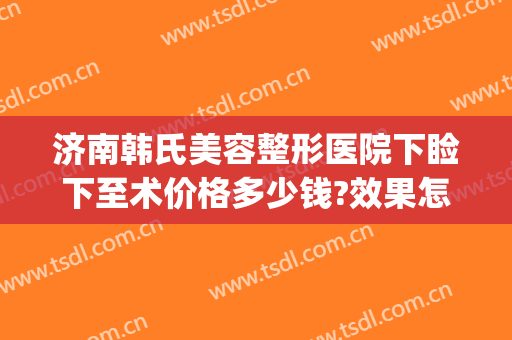 济南韩氏美容整形医院下睑下至术价格多少钱?效果怎么样?(济南整形下巴)