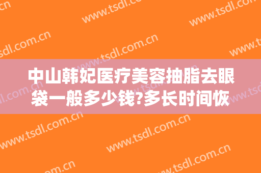 中山韩妃医疗美容抽脂去眼袋一般多少钱?多长时间恢复?(去眼袋去皮去脂做眼部要多少钱)