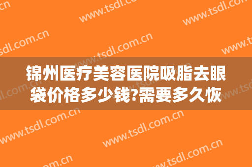 锦州医疗美容医院吸脂去眼袋价格多少钱?需要多久恢复?(眼袋抽脂大约多少钱)