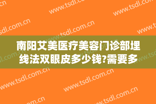 南阳艾美医疗美容门诊部埋线法双眼皮多少钱?需要多久恢复?(去医院做埋线双眼皮多少钱)