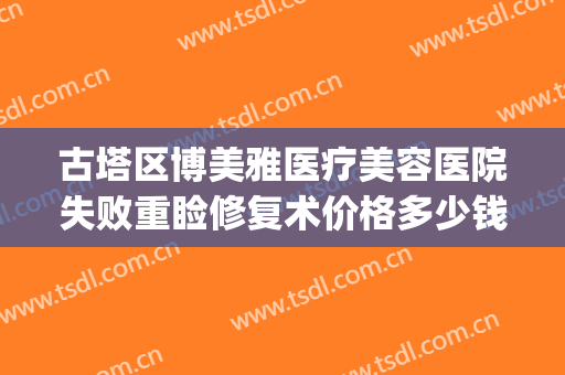 古塔区博美雅医疗美容医院失败重睑修复术价格多少钱?可靠吗?(美博整形医院)