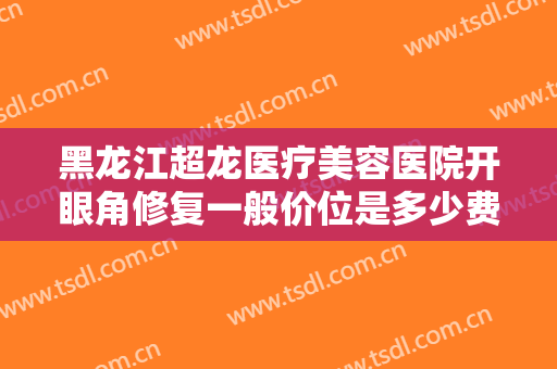 黑龙江超龙医疗美容医院开眼角修复一般价位是多少费用?效果怎么样?