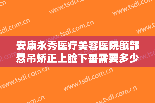 安康永秀医疗美容医院额部悬吊矫正上睑下垂需要多少费用?可靠吗?