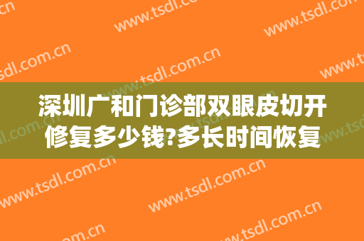 深圳广和门诊部双眼皮切开修复多少钱?多长时间恢复?(广州切开双眼皮费用)