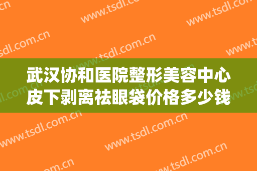 武汉协和医院整形美容中心皮下剥离祛眼袋价格多少钱?效果怎么样?(武汉协和医院美容科祛眼袋怎么样)