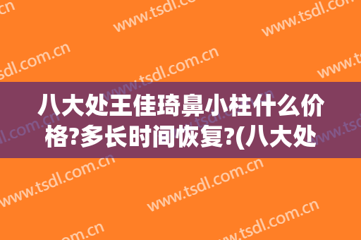 八大处王佳琦鼻小柱什么价格?多长时间恢复?(八大处整形医院王佳琦)
